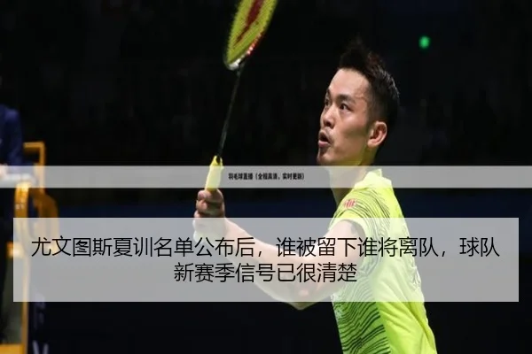 尤文图斯夏训名单公布后，谁被留下谁将离队，球队新赛季信号已很清楚（DouYu）