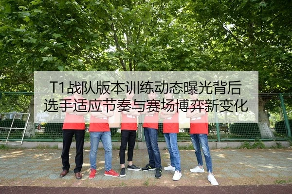 T1战队版本训练动态曝光背后 选手适应节奏与赛场博弈新变化（DouYu）