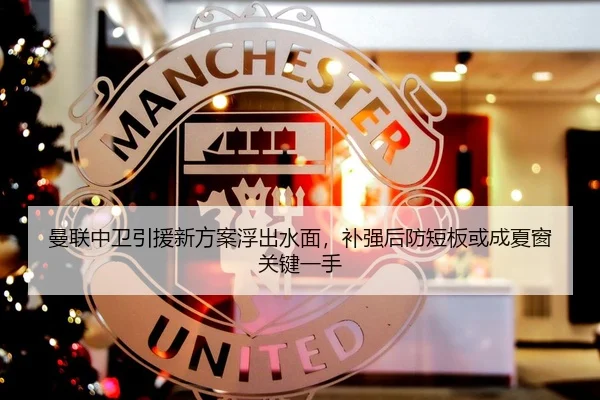 曼联中卫引援新方案浮出水面，补强后防短板或成夏窗关键一手（DouYu）